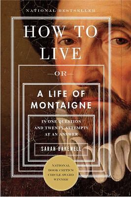 How to Live: Or A Life of Montaigne in One Question and Twenty Attempts at an An